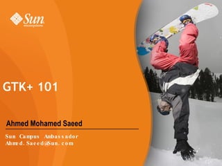 Ahmed Mohamed Saeed GTK+ 101  Sun Campus Ambassador [email_address] 