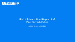 Global Talent’a Nasıl Başvurulur?
(Adım Adım Global Talent)
AIESEC Türkiye 2014-2015
 