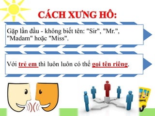 Gặp lần đầu - không biết tên: "Sir", "Mr.",
"Madam" hoặc "Miss".
Với trẻ em thì luôn luôn có thể gọi tên riêng.
 