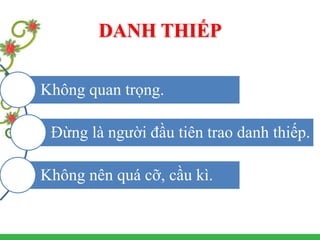 DANH THIẾP
Không quan trọng.
Đừng là người đầu tiên trao danh thiếp.
Không nên quá cỡ, cầu kì.
 