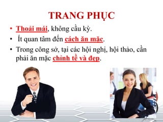 TRANG PHỤC
• Thoải mái, không cầu kỳ.
• Ít quan tâm đến cách ăn mặc.
• Trong công sở, tại các hội nghị, hội thảo, cần
phải ăn mặc chỉnh tề và đẹp.
 
