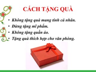 CÁCH TẶNG QUÀ
• Không tặng quà mang tính cá nhân.
• Đừng tặng mĩ phẩm.
• Không tặng quần áo.
• Tặng quà thích hợp cho văn phòng.
 