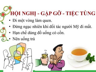 • Đi một vòng làm quen.
• Đừng ngạc nhiên khi đối tác người Mỹ đi mất.
• Hạn chế dùng đồ uống có cồn.
• Nên uống trà
 