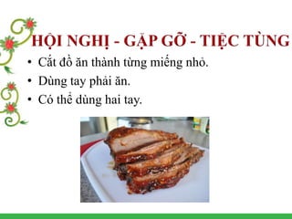 • Cắt đồ ăn thành từng miếng nhỏ.
• Dùng tay phải ăn.
• Có thể dùng hai tay.
 