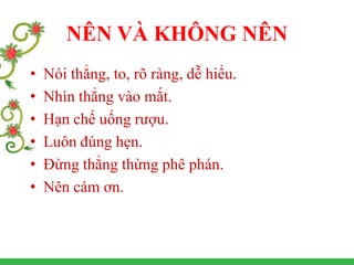 • Nói thẳng, to, rõ ràng, dễ hiểu.
• Nhìn thẳng vào mắt.
• Hạn chế uống rượu.
• Luôn đúng hẹn.
• Đừng thẳng thừng phê phán.
• Nên cám ơn.
NÊN VÀ KHÔNG NÊN
 