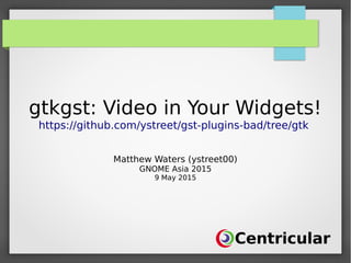 gtkgst: Video in Your Widgets!
https://github.com/ystreet/gst-plugins-bad/tree/gtk
Matthew Waters (ystreet00)
GNOME Asia 2015
9 May 2015
 