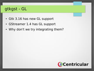 gtkgst - GL
● Gtk 3.16 has new GL support
● GStreamer 1.4 has GL support
● Why don't we try integrating them?
 