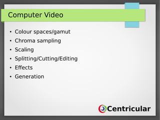 Computer Video
● Colour spaces/gamut
● Chroma sampling
● Scaling
● Splitting/Cutting/Editing
● Effects
● Generation
 