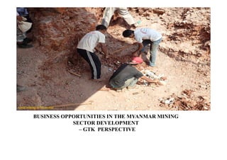 BUSINESS OPPORTUNITIES IN THE MYANMAR MINING
SECTOR DEVELOPMENT
– GTK PERSPECTIVE
Gold mining in Myanmar
 