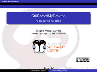GtkRecordMyDesktop




                      GtkRecordMyDesktop
                           A grabar se ha dicho


                           Seraf´ V´lez Barrera
                                ın e
                      serafa12000@gmail.com – @seravb




                                     3/12/12
                     Seraf´ V´lez Barrera
                          ın e              GtkRecordMyDesktop
 