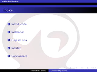 GtkRecordMyDesktop




´
Indice


      1   Introducci´n
                    o

      2   Instalaci´n
                   o

      3   Hoja de ruta

      4   Interfaz

      5   Conclusiones



                         Seraf´ V´lez Barrera
                              ın e              GtkRecordMyDesktop
 