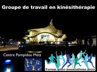 Groupe de travail en kinésithérapie




Centre Pompidou Metz


                       Forum inter-associations 2010
 