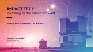IMPACT TECH
Investing in the future we want
Minds & Tech — Toulouse, Oct 9th 2019
Manuella Cunha Brito
@manuellaccb
 