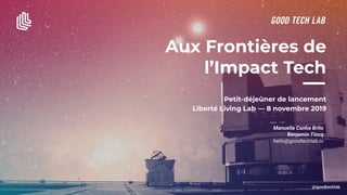 Aux Frontières de
l’Impact Tech
Petit-déjeûner de lancement
Liberté Living Lab — 8 novembre 2019
Manuella Cunha Brito
Benjamin Tincq
hello@goodtechlab.io
 