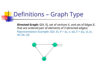 Definitions – Graph Type
Directed Graph: G(V, E), set of vertices V, and set of Edges E,
that are ordered pair of elements of V (directed edges)
Representation Example: G(V, E), V = {u, v, w}, E = {(u, v), (v,
w), (w, u)}
u
w
v
 
