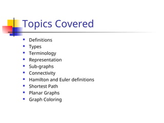 Topics Covered
 Definitions
 Types
 Terminology
 Representation
 Sub-graphs
 Connectivity
 Hamilton and Euler definitions
 Shortest Path
 Planar Graphs
 Graph Coloring
 