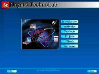 Gayatri TechnoLab

                                    Introduction
                                     Activities
                                     Products
                                      Projects
                                      Clients
                                     Summary




         www.gayatritechnolab.com
Exit                                               Next
 