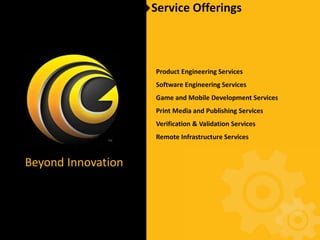 Service Offerings



                    Product Engineering Services
                    Software Engineering Services
                    Game and Mobile Development Services
                    Print Media and Publishing Services
                    Verification & Validation Services
                    Remote Infrastructure Services


Beyond Innovation
 