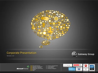 G a t e w a y G r o u p
Gold Microsoft Dynamics
Gold Application Development
Gold Application Integration
Gold Collaboration and Content
Gold Mobility
Gold OEM
Silver Devices and Deployment
Silver Server Platform
Silver Data Platform
Silver Business Intelligence
Corporate Presentation
Version 1.0
 