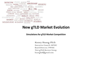New gTLD Market Evolution
  Simulations for gTLD Market Competition


          Kenny Huang, Ph.D.
          Executive Council, APNIC
          Board Director, TWNIC
          New gTLD Review Group
          huangksh@gmail.com
 