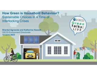 How Green is Household Behaviour?
Sustainable Choices in a Time of
Interlocking Crises
Shardul Agrawala and Katherine Hassett
OECD Environment Directorate
13 June 2023
 
