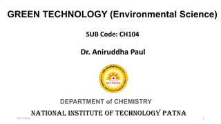 GREEN TECHNOLOGY (Environmental Science)
SUB Code: CH104
Dr. Aniruddha Paul
NATIONAL INSTITUTE OF TECHNOLOGY PATNA
DEPARTMENT of CHEMISTRY
1
02/17/2016
 