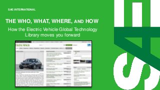 SAE INTERNATIONAL

THE WHO, WHAT, WHERE, AND HOW
How the Electric Vehicle Global Technology
Library moves you forward

 