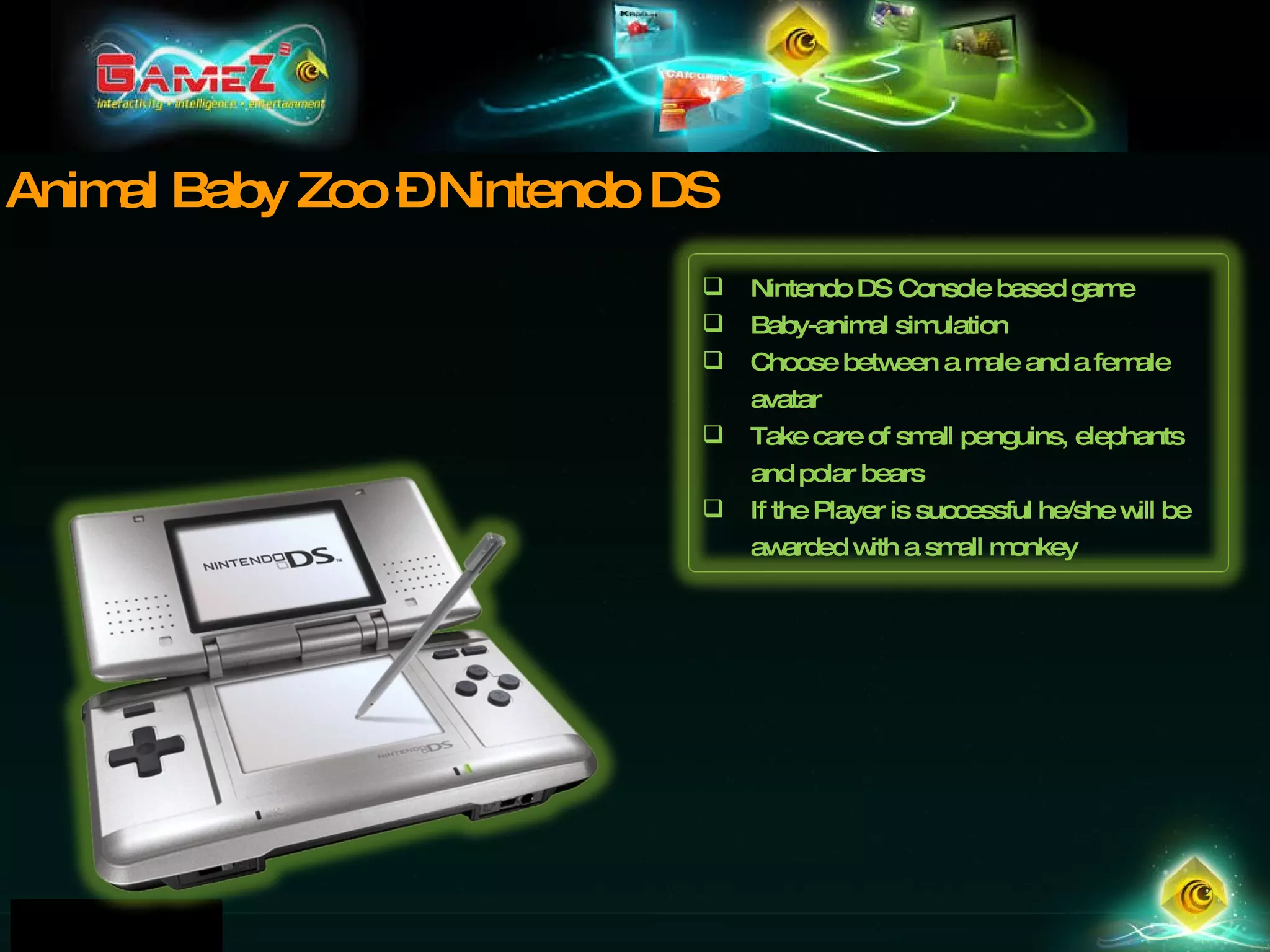 Animal Baby Zoo – Nintendo DS Nintendo DS Console based game Baby-animal simulation Choose between a male and a female avatar Take care of small penguins, elephants and polar bears If the Player is successful he/she will be awarded with a small monkey 