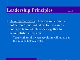 Leadership Principles (cont)
• Develop teamwork: Leaders must mold a
collection of individual performers into a
cohesive t...