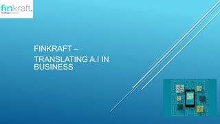 FINKRAFT –
TRANSLATING A.I IN
BUSINESS
 