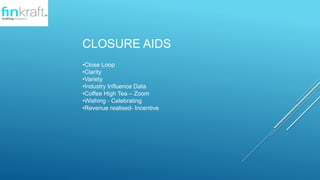 CLOSURE AIDS
?Close Loop
?Clarity
?Variety
?Industry Influence Data
?Coffee High Tea C Zoom
?Wishing - Celebrating
?Revenue realised- Incentive
 