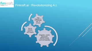 Integration creates
Economies
/Efficiencies by
reducing working
hours and expenses
Be the
Chosen
leader for
tech support
Help
integrate A.I.
in Corporate
INC. IT
process
Finkraft.ai : Revolutionizing A.I.
 