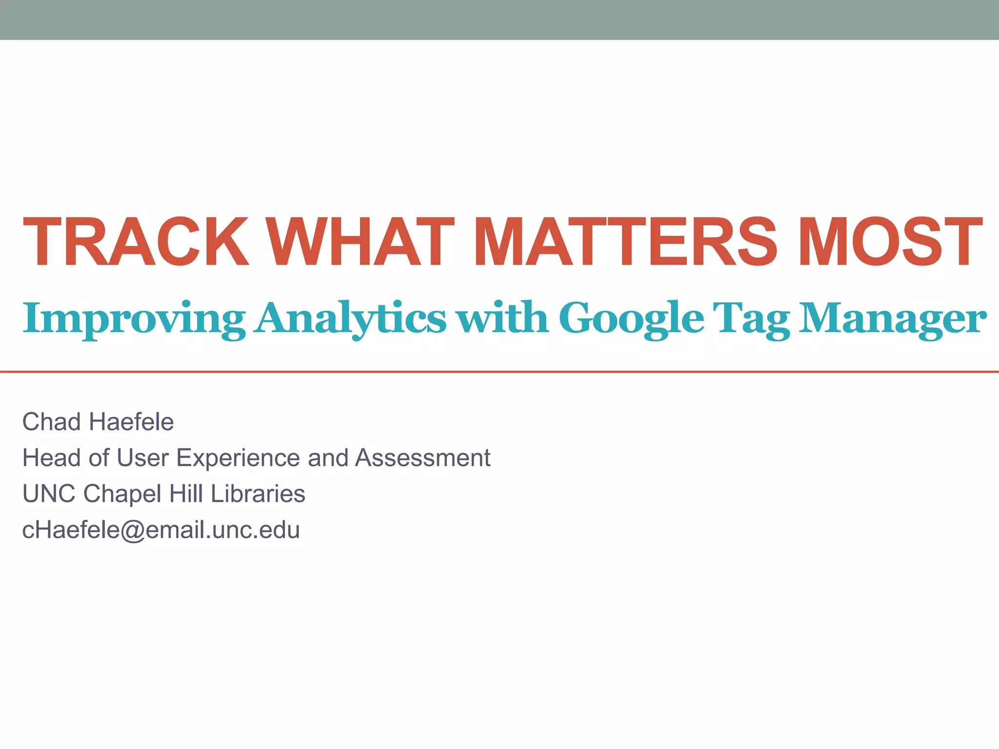 TRACK WHAT MATTERS MOST
Chad Haefele
Head of User Experience and Assessment
UNC Chapel Hill Libraries
cHaefele@email.unc.edu
Improving Analytics with Google Tag Manager
 