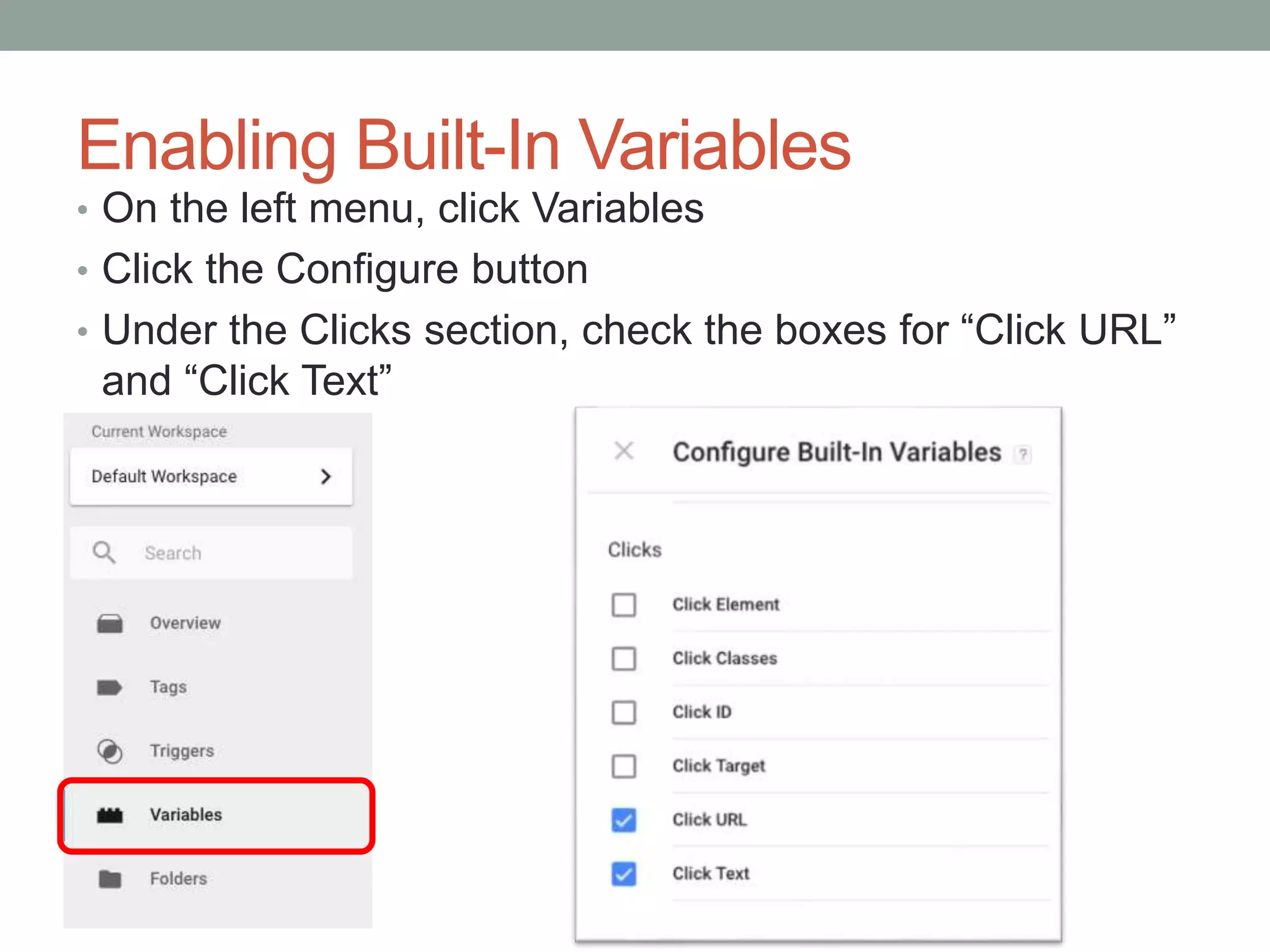 Enabling Built-In Variables
• On the left menu, click Variables
• Click the Configure button
• Under the Clicks section, check the boxes for “Click URL”
and “Click Text”
 