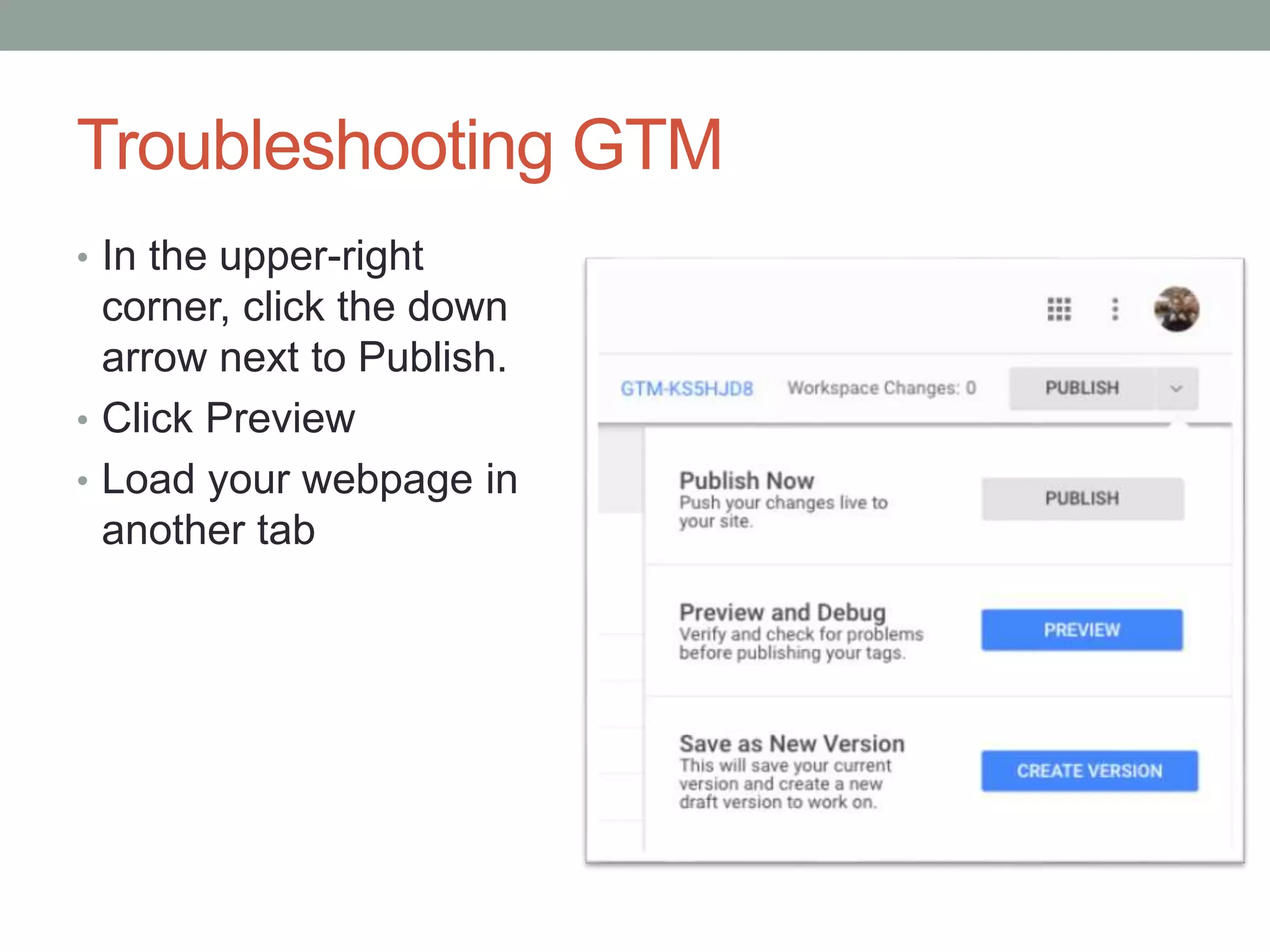 Troubleshooting GTM
• In the upper-right
corner, click the down
arrow next to Publish.
• Click Preview
• Load your webpage in
another tab
 
