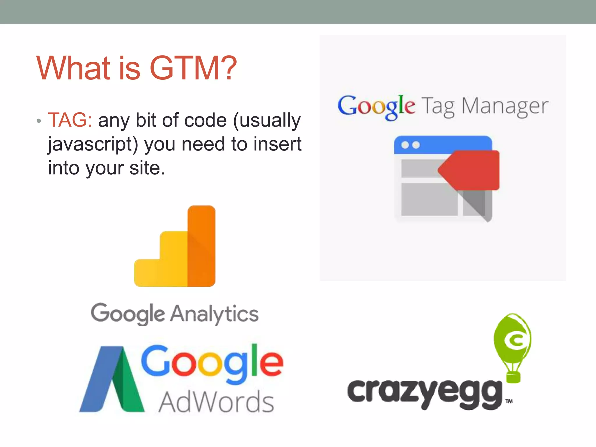 What is GTM?
• TAG: any bit of code (usually
javascript) you need to insert
into your site.
 