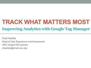 TRACK WHAT MATTERS MOST
Chad Haefele
Head of User Experience and Assessment
UNC Chapel Hill Libraries
cHaefele@email.unc.edu
Improving Analytics with Google Tag Manager
 