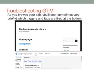 Troubleshooting GTM
• As you browse your site, you’ll see (sometimes very
briefly) which triggers and tags are fired at the bottom.
 
