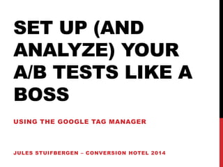SET UP (AND 
ANALYZE) YOUR 
A/B TESTS LIKE A 
BOSS 
USING THE GOOGLE TAG MANAGER 
JULES STUIFBERGEN – CONVERSION HOTEL 2014 
 
