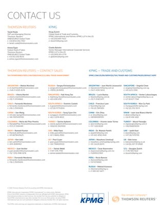 THOMSON REUTERS
Taneli Ruda
SVP and Managing Director
Thomson Reuters
ONESOURCE Global Trade
t: +(1) (972) 250-7557
e: taneli.ruda@thomsonreuters.com
Aimee Egan
Global Head of Sales
Thomson Reuters
ONESOURCE Global Trade
t: +(1) 972 250 8570
e: aimee.egan@thomsonreuters.com
KPMG
Doug Zuvich
Global Head of Trade and Customs,
KPMG International and Partner, KPMG LLP in the US
t: +(1) (312) 665-1022
e: dzuvich@kpmg.com
Giselle Belotto
Senior Manager International Corporate Services
KPMG LLP in the US
t: +(1) (305) 913-2779
e: gbelotto@kpmg.com
© 2016 Thomson Reuters/Tax & Accounting and KPMG International
KPMG International Cooperative (“KPMG International”) is a Swiss entity. Member
firms of the KPMG network of independent firms are affiliated with KPMG International. KPMG
International provides no client services. No member firm has any authority to obligate or
bind KPMG International or any other member firm vis-à-vis third parties, nor does KPMG
International have any such authority to obligate or bind any member firm. All rights reserved.
The KPMG name and logo are registered trademarks or trademarks of KPMG International.
CONTACT US
ARGENTINA – Matias Martinez
e: m.martinez@thomsonreuters.com
t: +549 11 6395 4578
BRAZIL – Vitorio Martini
e: vitorio.martini@thomsonreuters.com
t: +55 11 37041662
CHILE – Fernando Mardones
e: fernando.mardones@thomsonreuters.com
t: +56 2 25105020
CHINA – Jian Wang
e: min.jian.wang@thomsonreuters.com
t: +86 13915435190
COLOMBIA – Maria del Pilar Pereira
e: MariadelPilar.Pereira@thomsonreuters.com
t: +573 21 3594491
INDIA – Ramesh Kumar
e: Ramesh.d@thomsonreuters.com
t: +91 8879645625
JAPAN – Ken Ueki
e: ken.ueki@thomsonreuters.com
t: +813 45893167
MEXICO – Juan Verdier
e: juan.verdier@thomsonreuters.com
t: +52 1 (55) 4186 9218
PERU – Fernando Mardones
e: fernando.mardones@thomsonreuters.com
t: +56 2 25105020
RUSSIA – Sergey Khristolyubov
e: sergey.khristolyubov@thomsonreuters.com
t: +7(915) 2676959
SINGAPORE – Hak Hong Teo
e: HakHong.Teo@thomsonreuters.com
t: +65 6318 4761
SOUTH AFRICA – Dominic Goslett
e: d.goslett@thomsonreuters.com
t: +27 (0) 117753014
SOUTH KOREA – Sung Gyun Cho
e: sunggyun.cho@thomsonreuters.com
t: +82 2 2076 8023
TURKEY – Sevine Aydemir
e: sevine.aydemir@thomsonreuters.com
t: +90(212) 3507000
UAE – Mike Pasic
e: mike.pasic@thomsonreuters.com
t: +61 3 8684 2060
UK – Paul Guyer
e: paul.guyer@thomsonreuters.com
t: +44 7768505533
U.S. – Tanner Webb
t: +1 617 376-7793
e: tanner.webb@thomsonreuters.com
KPMG — TRADE AND CUSTOMS
KPMG.COM/US/EN/SERVICES/TAX/TRADE-AND-CUSTOMS/PAGES/DEFAULT.ASPX
ARGENTINA – Juan Martín Jovanovich
e: mjovanovich@kpmg.com.ar
t: +54 11 4316 5834
BRAZIL – Lucio Bastos
e: lbastos@kpmg.com.br
t: +55 11 3138 5071
CHILE – Francisco Lyon
e: flyon@kpmg.com
t: +56 (2) 7981400
CHINA – Eric Zhou
e: ec.zhou@kpmg.com
t: +861085087610
COLOMBIA – Vicente Javier Torres
e: vjtorres@kpmg.com
t: +57 1 618 8000
INDIA – Dr. Waman Parkhi
e: wparkhi@kpmg.com
t: +91 020 3050 4149
JAPAN – Masaharu Umetsuji
e: masaharu.umetsuji@jp.kpmg.com
t: +81 3 6229 8070
MEXICO – Cesar Buenrostro
e: cbuenrostro@kpmg.com.mx
t: +528181221841
PERU – Rocio Bances
e: rbances@kpmg.com
t: +511 6113000
RUSSIA – Mikhail Komarov
e: mkomarov@kpmg.ru
t: +7 495 937 4477
SINGAPORE – Angelia Chew
e: angeliachew@kpmg.com.sg
t: +65 6213 3768
SOUTH AFRICA – Venter Labuschagne
e: venter.labuschagne@kpmg.co.za
t: +27 83 677 7744
SOUTH KOREA – Mun Gu Park
e: mungupark@kr.kpmg.com
t: +82 (2) 2112 0573
SPAIN – Juan Jose Blanco Martin
e: jblanco@kpmg.es
t: +34 91 456 3461
TURKEY – Murat Palaoğlu
e: mpalaoglu@kpmg.com.tr
t: +902166819000
UAE – Jyothi Kasi
e: jkasi@kpmg.com
t: +971 (6) 5170795
UK – Bob Jones
e: bob.jones@kpmg.co.uk
t: +44 (0) 207 311 8589
U.S. – Douglas Zuvich
t: +1 312 665 1022
e: dzuvich@kpmg.com
THOMSON REUTERS — CONTACT SALES
TAX.THOMSONREUTERS.COM/ONESOURCE/GLOBAL-TRADE-MANAGEMENT
 