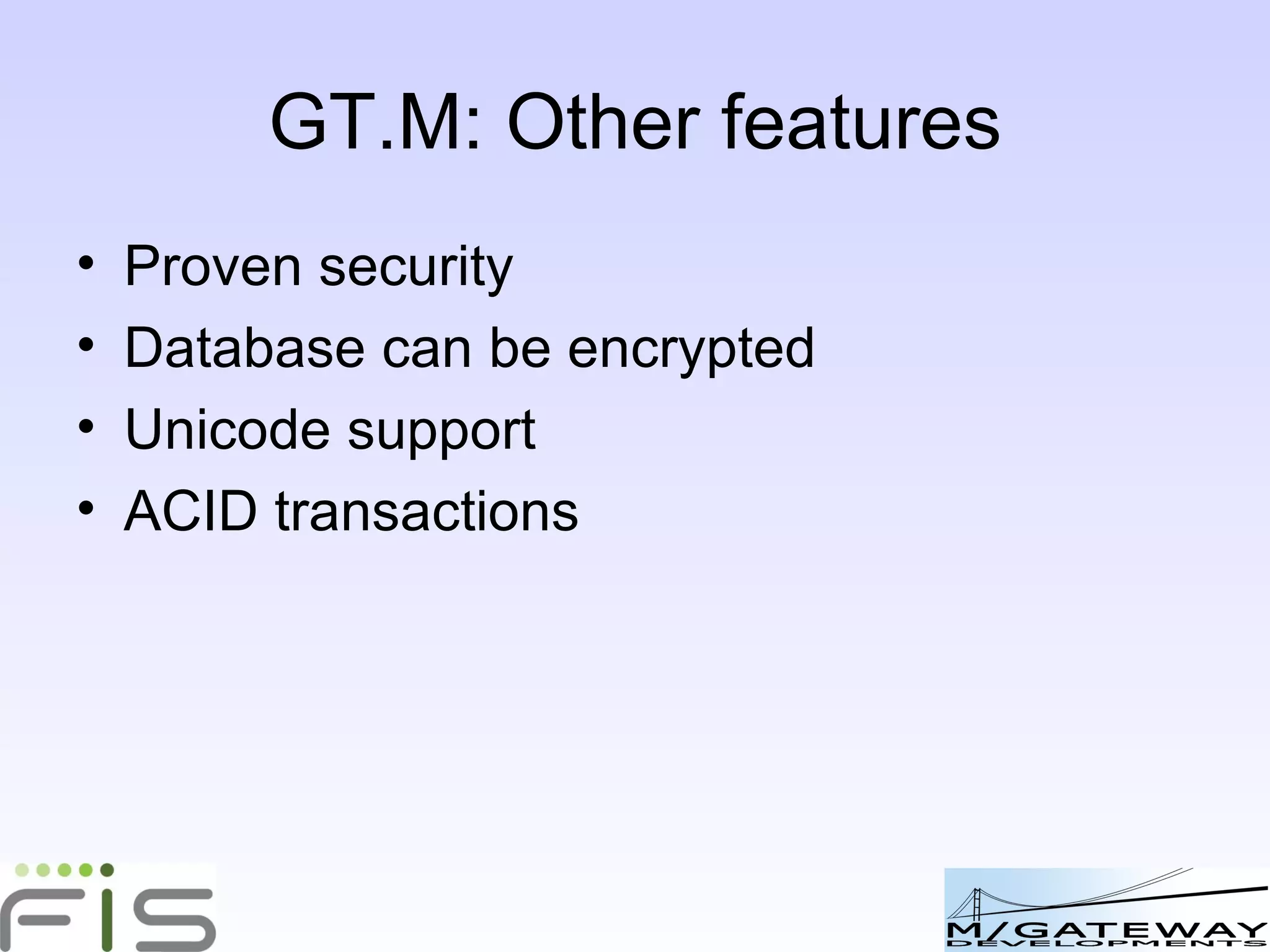 New versus Tried and Tested GT.M ticks all the boxes    Schema-less, key-pair    Massively scalable    Extremely high performance    Able to start small, grow to any size    Free Open Source    Low maintenance    Proven track record    Accessible locally and also via HTTP 