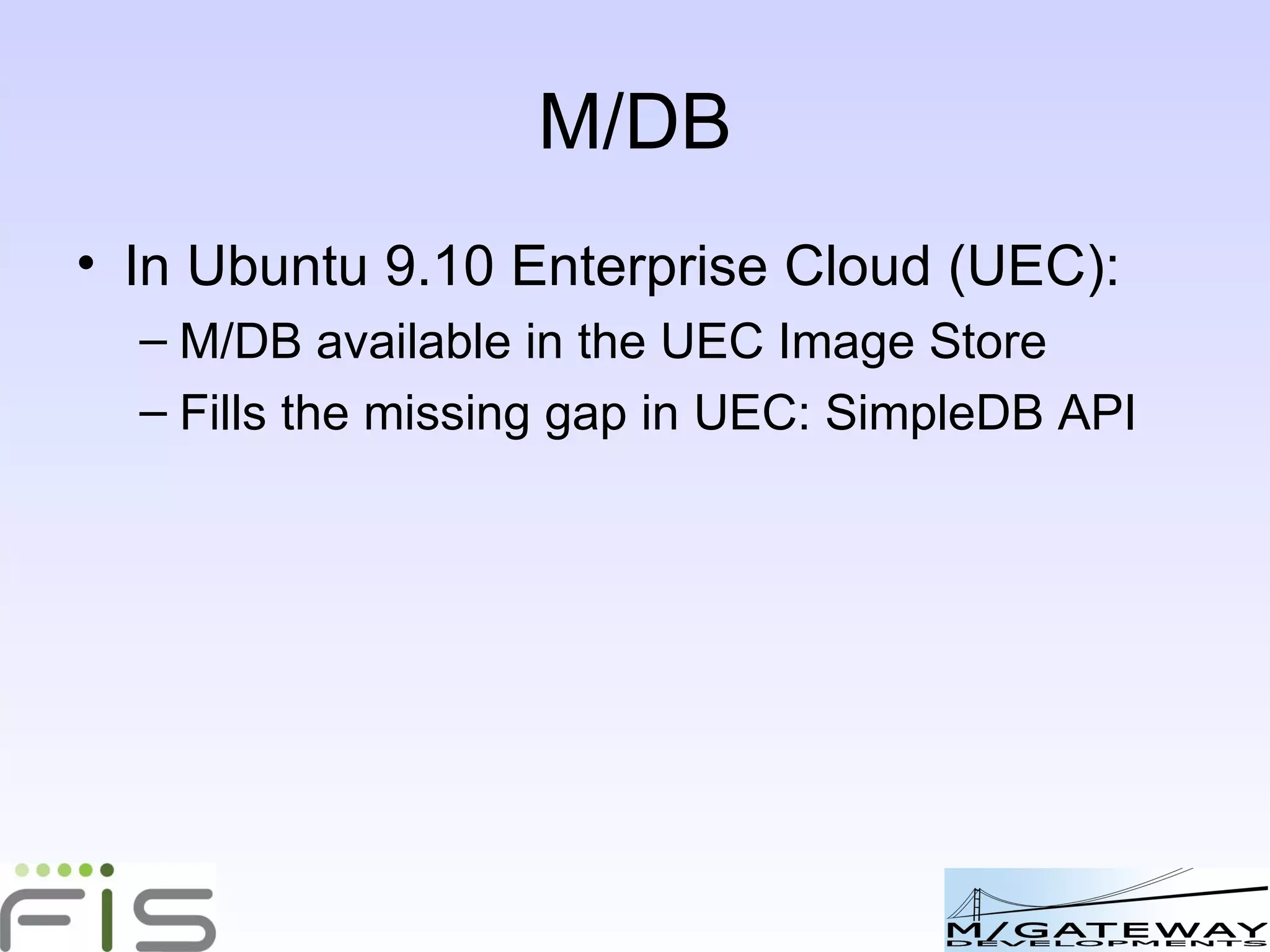 M/DB In Ubuntu 9.10 Enterprise Cloud (UEC): M/DB to be available in the UEC Image Store Fills the missing gap in UEC: SimpleDB API 