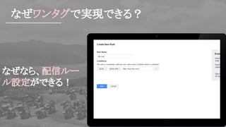 なぜワンタグで実現できる？
なぜなら、配信ルー
ル設定ができる！
 