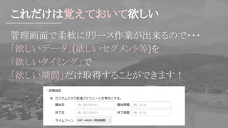 これだけは覚えておいて欲しい
管理画面で柔軟にリリース作業が出来るので・・・
「欲しいデータ」(欲しいセグメント等)を
「欲しいタイミング」で
「欲しい期間」だけ取得することができます！
 