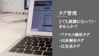 タグ管理
とても煩雑になってい
ませんか？
・アクセス解析タグ
・UI系解析タグ
・広告系タグ
 