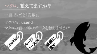 マクロ、覚えてますか？
一言でいうと「変数」。
マクロ名 : userId
マクロの値に何のデータを渡しますか？
C
ookie
ペ
ー
ジソ
ー
ス
内
新
規
に
渡
す
 