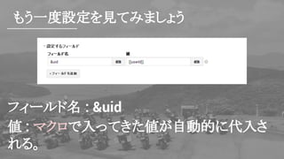 もう一度設定を見てみましょう
フィールド名 : &uid
値 : マクロで入ってきた値が自動的に代入さ
れる。
 