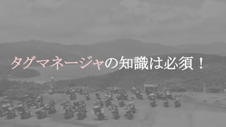 タグマネージャの知識は必須！
 