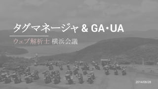 タグマネージャ & GA・UA
ウェブ解析士 横浜会議
2014/06/28
 