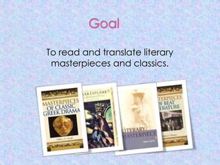 To read and translate literary
 masterpieces and classics.
 